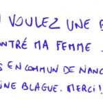 graffiti au feutre bleu en lettres capitales, il est inscrit : Vous en voulez une bonne ?! J'ai rencontré ma femme dans les transports en commun de Nancy. Et ce n'est pas une blague. Merci !