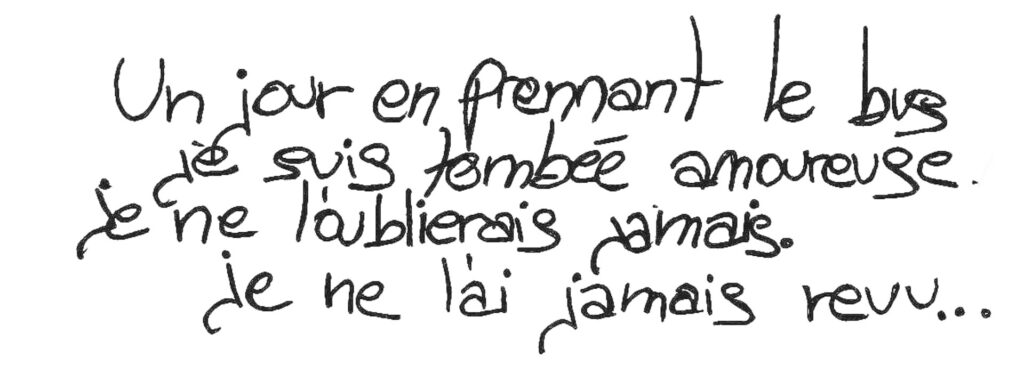 graffiti au stylo noir, il est inscrit : Un jour en prenant le but je suis tombée amoureuse. Je ne l'oublierais jamais. Je ne l'ai jamais revu...