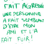 graffiti au marqueur vert, écrit en lettres capitales, où il est inscrit : Je me suis fait agressée, une personne a fait semblant d'être mon ami et l'a fait fuir ! Merci